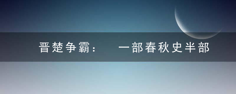 晋楚争霸： 一部春秋史半部晋楚争霸，晋楚之间有哪些恩怨呢？